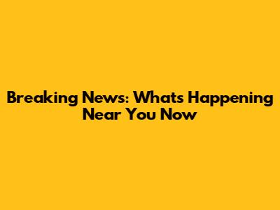 Breaking News: What's Happening Near You Now