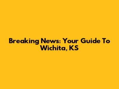 Breaking News: Your Guide To Wichita, KS