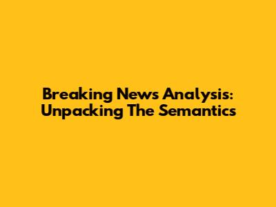 Breaking News Analysis: Unpacking The Semantics