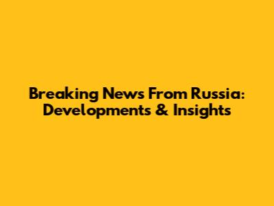 Breaking News From Russia: Developments & Insights