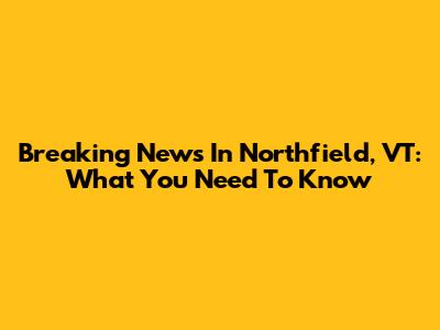 Breaking News In Northfield, VT: What You Need To Know