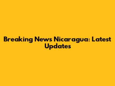 Breaking News Nicaragua: Latest Updates