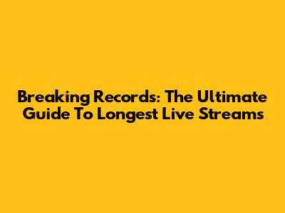 Breaking Records: The Ultimate Guide To Longest Live Streams