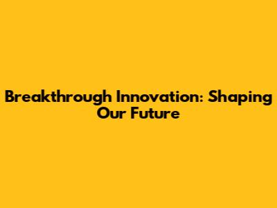 Breakthrough Innovation: Shaping Our Future