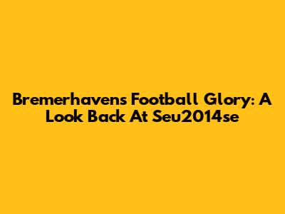 Bremerhaven's Football Glory: A Look Back At Seu2014se