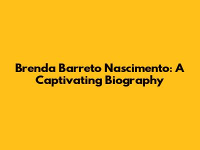 Brenda Barreto Nascimento: A Captivating Biography