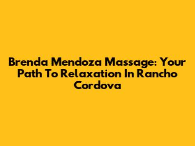 Brenda Mendoza Massage: Your Path To Relaxation In Rancho Cordova