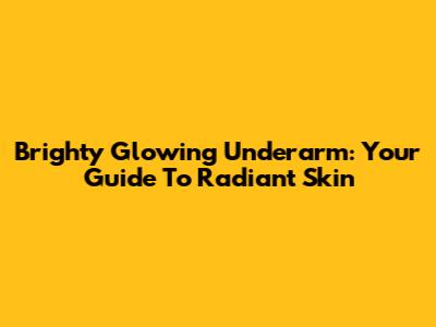 Brighty Glowing Underarm: Your Guide To Radiant Skin