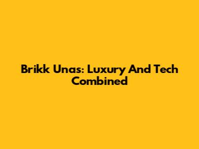 Brikk Unas: Luxury And Tech Combined