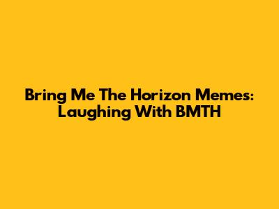 Bring Me The Horizon Memes: Laughing With BMTH