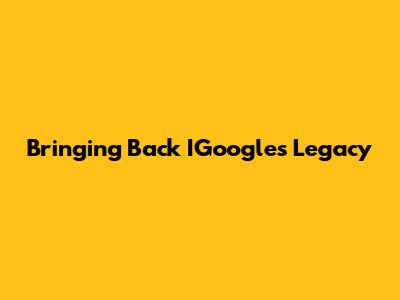 Bringing Back IGoogle's Legacy