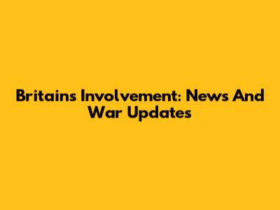 Britain's Involvement: News And War Updates
