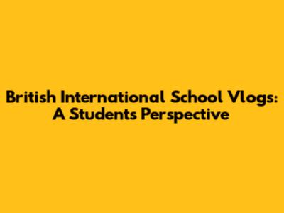 British International School Vlogs: A Student's Perspective