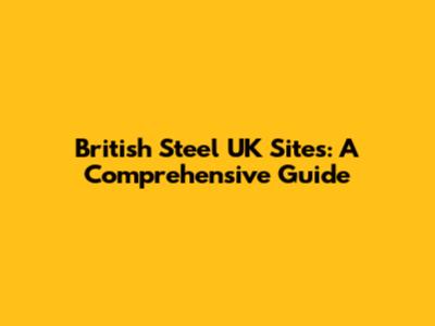 British Steel UK Sites: A Comprehensive Guide