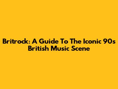 Britrock: A Guide To The Iconic 90s British Music Scene