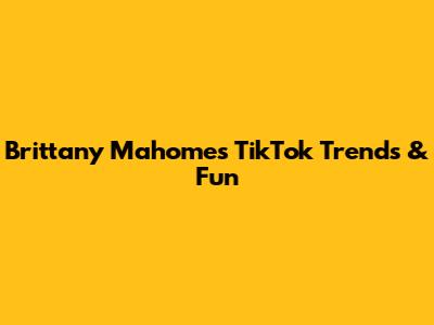 Brittany Mahomes' TikTok Trends & Fun