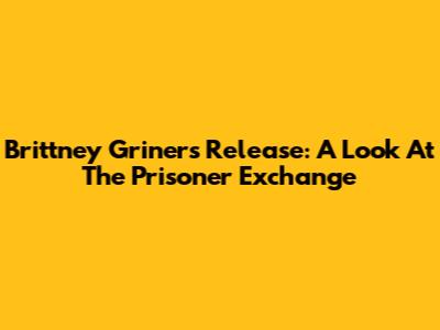 Brittney Griner's Release: A Look At The Prisoner Exchange