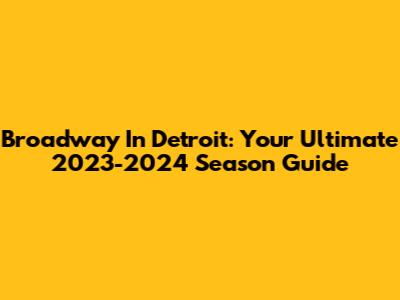 Broadway In Detroit: Your Ultimate 2023-2024 Season Guide