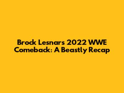 Brock Lesnar's 2022 WWE Comeback: A Beastly Recap