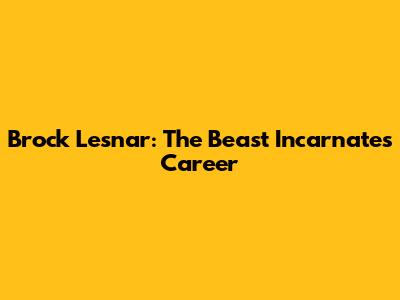 Brock Lesnar: The Beast Incarnate's Career