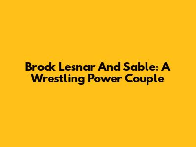 Brock Lesnar And Sable: A Wrestling Power Couple