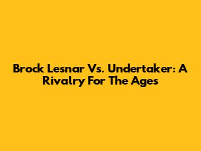 Brock Lesnar Vs. Undertaker: A Rivalry For The Ages