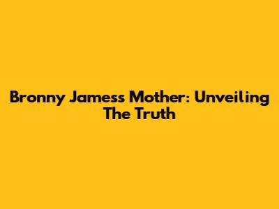 Bronny James's Mother: Unveiling The Truth