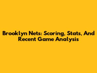 Brooklyn Nets: Scoring, Stats, And Recent Game Analysis