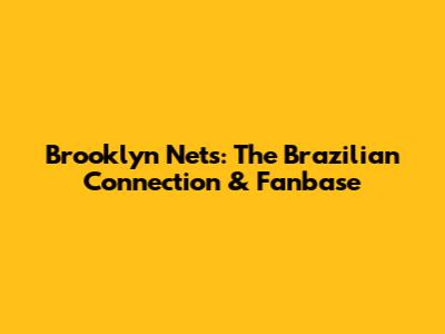 Brooklyn Nets: The Brazilian Connection & Fanbase