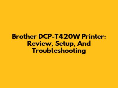 Brother DCP-T420W Printer: Review, Setup, And Troubleshooting