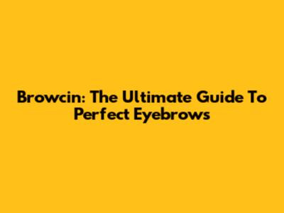 Browcin: The Ultimate Guide To Perfect Eyebrows