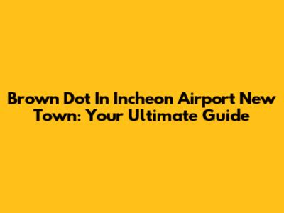 Brown Dot In Incheon Airport New Town: Your Ultimate Guide