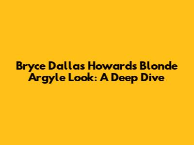 Bryce Dallas Howard's Blonde Argyle Look: A Deep Dive