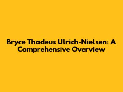 Bryce Thadeus Ulrich-Nielsen: A Comprehensive Overview