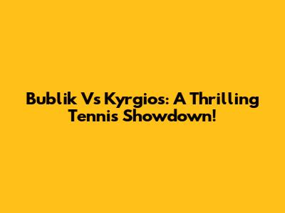Bublik Vs Kyrgios: A Thrilling Tennis Showdown!