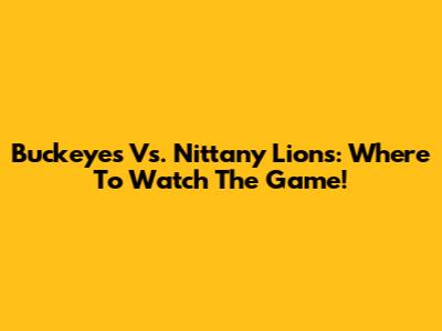 Buckeyes Vs. Nittany Lions: Where To Watch The Game!