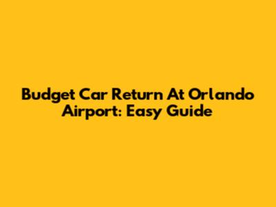 Budget Car Return At Orlando Airport: Easy Guide