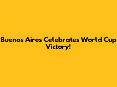 Buenos Aires Celebrates World Cup Victory!