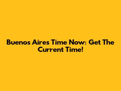Buenos Aires Time Now: Get The Current Time!