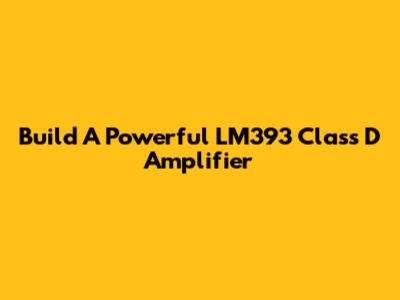Build A Powerful LM393 Class D Amplifier