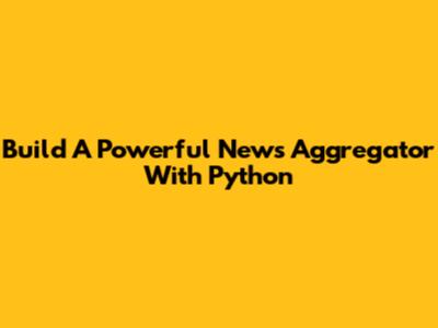 Build A Powerful News Aggregator With Python