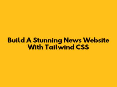 Build A Stunning News Website With Tailwind CSS