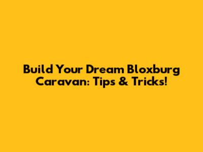 Build Your Dream Bloxburg Caravan: Tips & Tricks!