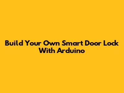 Build Your Own Smart Door Lock With Arduino