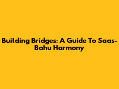 Building Bridges: A Guide To Saas-Bahu Harmony
