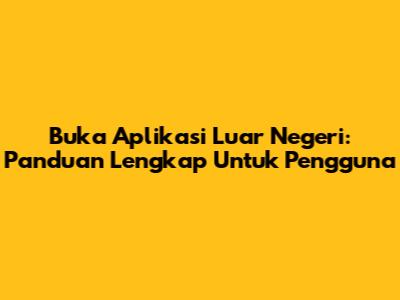 Buka Aplikasi Luar Negeri: Panduan Lengkap Untuk Pengguna