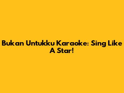 Bukan Untukku Karaoke: Sing Like A Star!