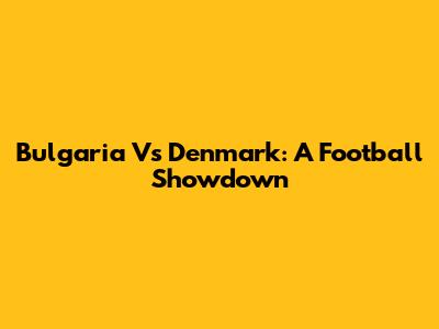 Bulgaria Vs Denmark: A Football Showdown