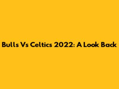 Bulls Vs Celtics 2022: A Look Back