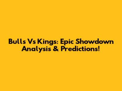 Bulls Vs Kings: Epic Showdown Analysis & Predictions!